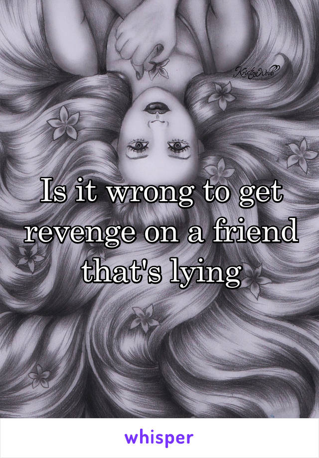 Is it wrong to get revenge on a friend that's lying