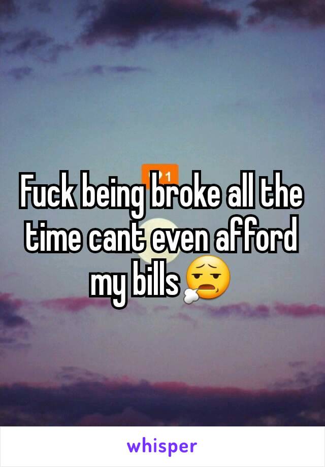 Fuck being broke all the time cant even afford my bills😧