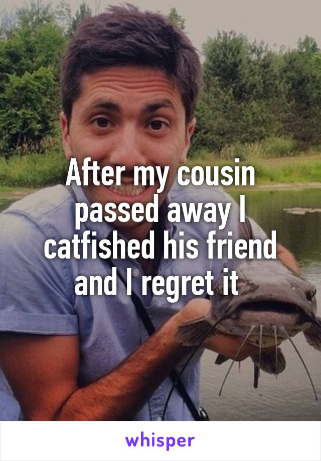 After my cousin passed away I catfished his friend and I regret it 