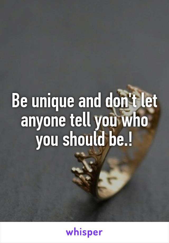 Be unique and don't let anyone tell you who you should be.!