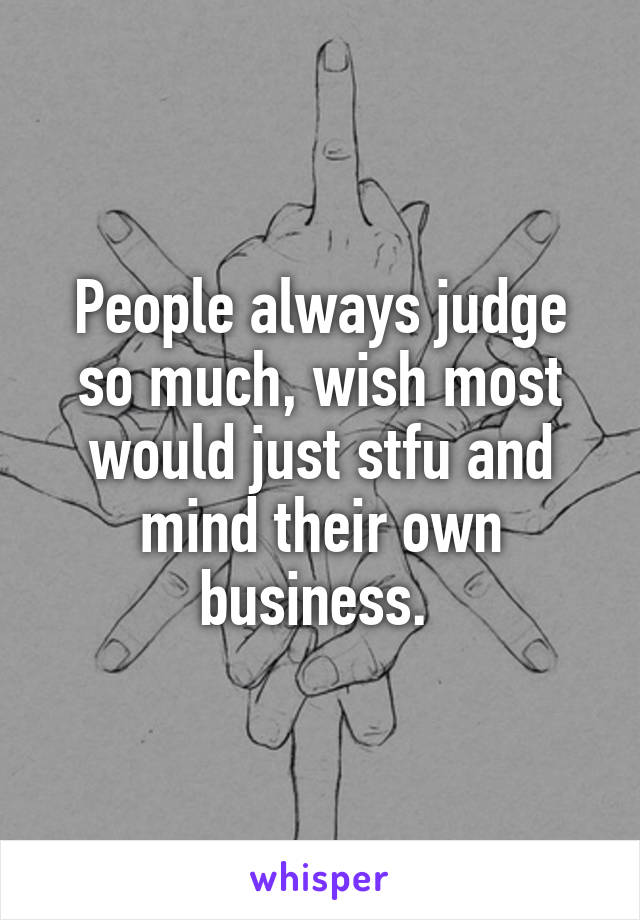 People always judge so much, wish most would just stfu and mind their own business. 