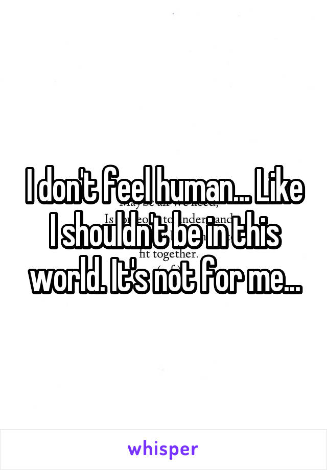 I don't feel human... Like I shouldn't be in this world. It's not for me...