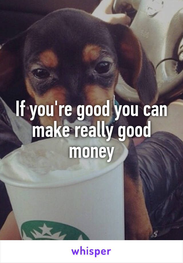 If you're good you can make really good money