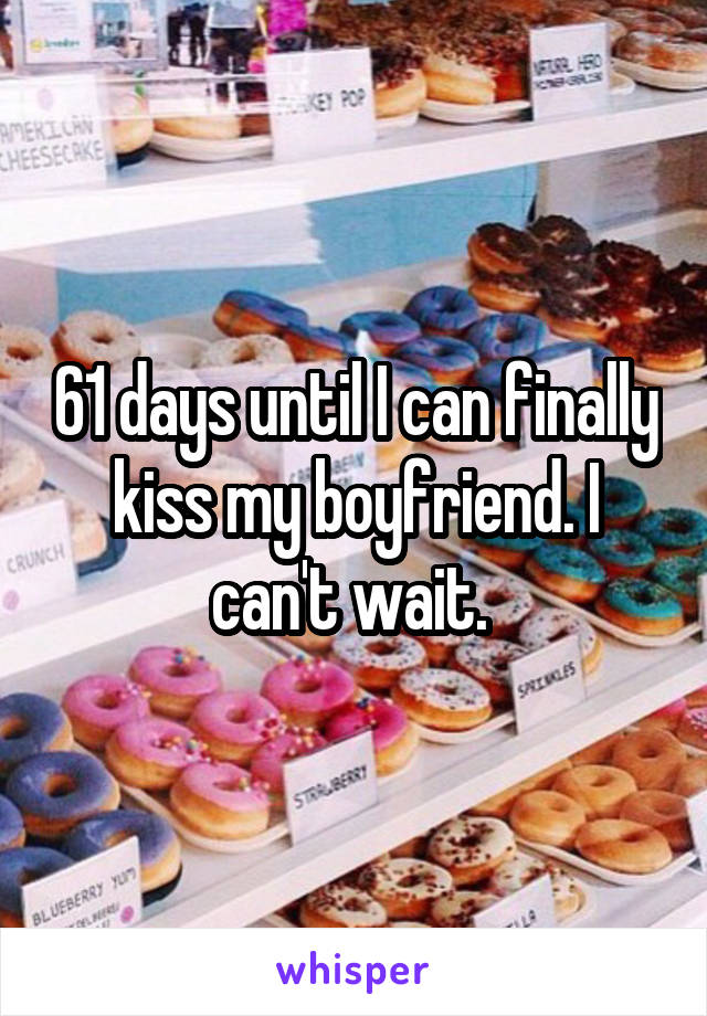 61 days until I can finally kiss my boyfriend. I can't wait. 