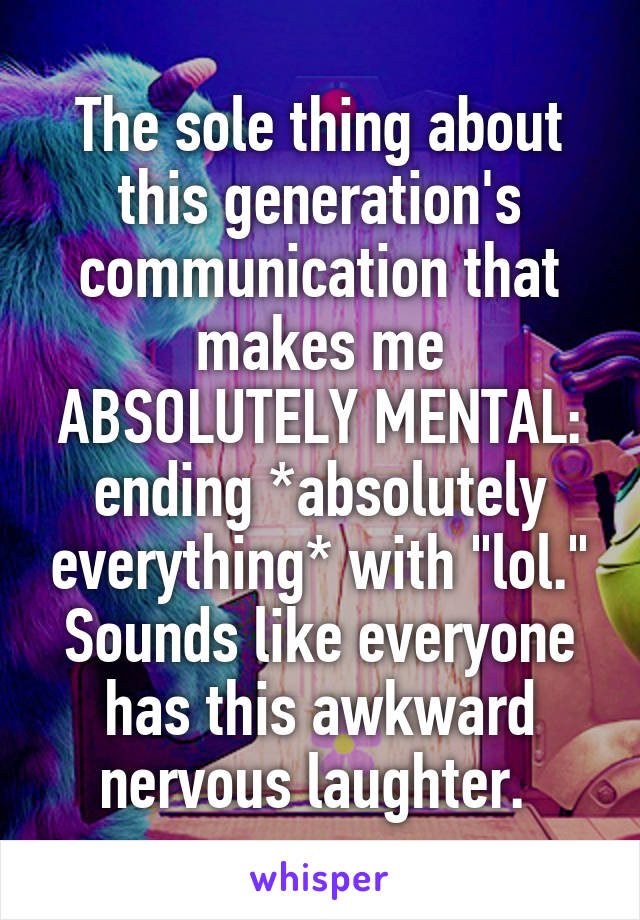 The sole thing about this generation's communication that makes me ABSOLUTELY MENTAL: ending *absolutely everything* with "lol." Sounds like everyone has this awkward nervous laughter. 