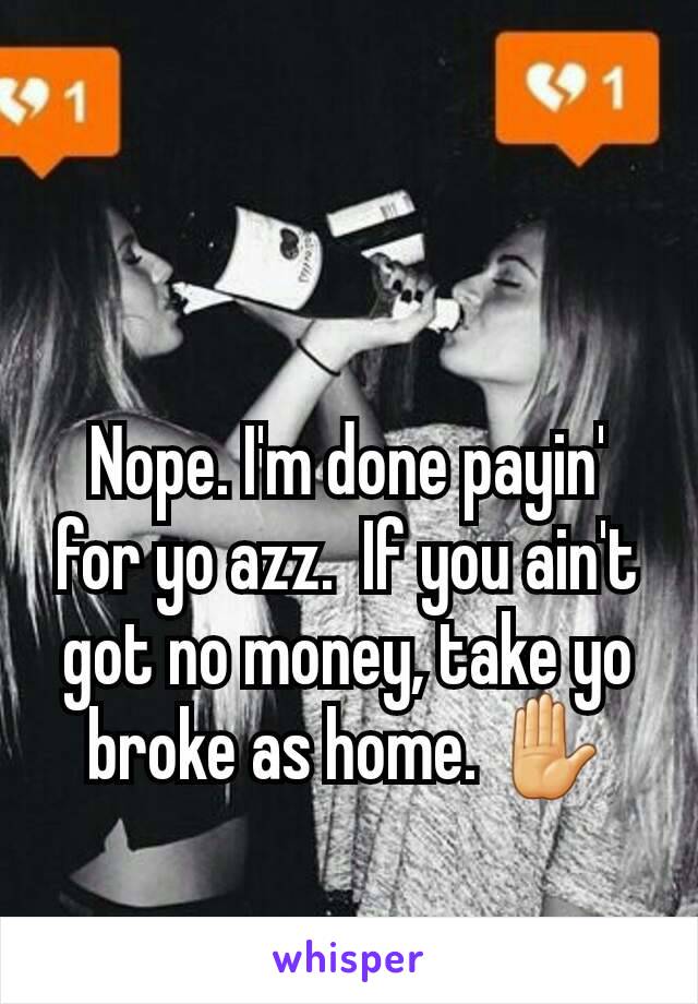 Nope. I'm done payin' for yo azz.  If you ain't got no money, take yo broke as home. ✋