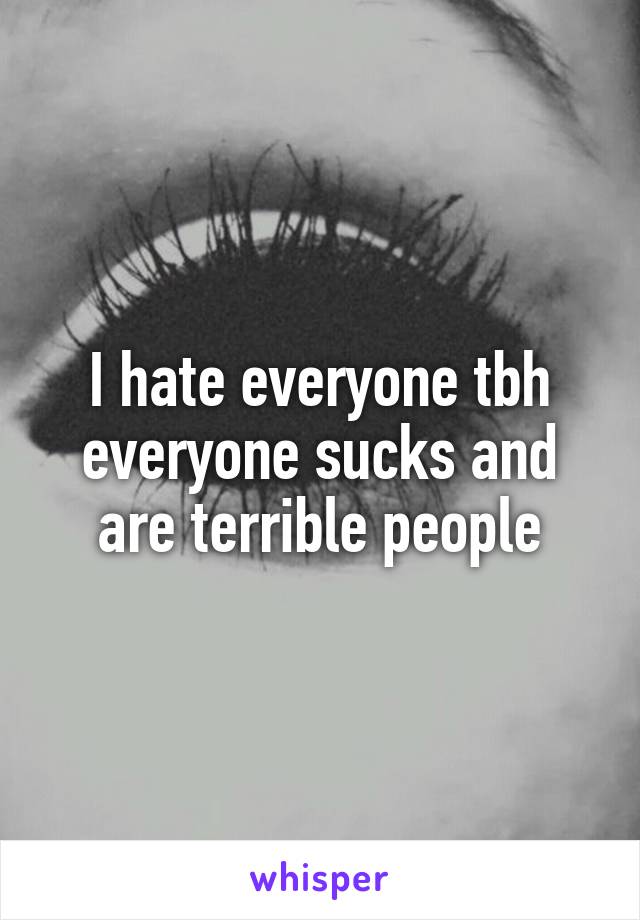 I hate everyone tbh everyone sucks and are terrible people