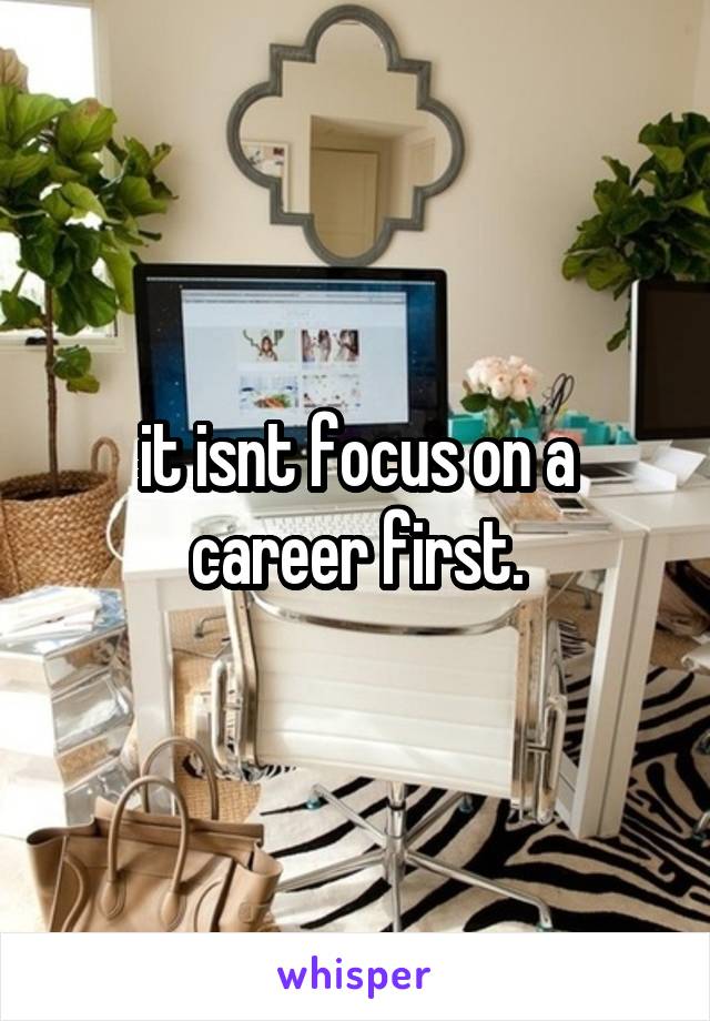 it isnt focus on a career first.