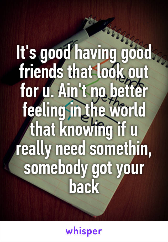 It's good having good friends that look out for u. Ain't no better feeling in the world that knowing if u really need somethin, somebody got your back