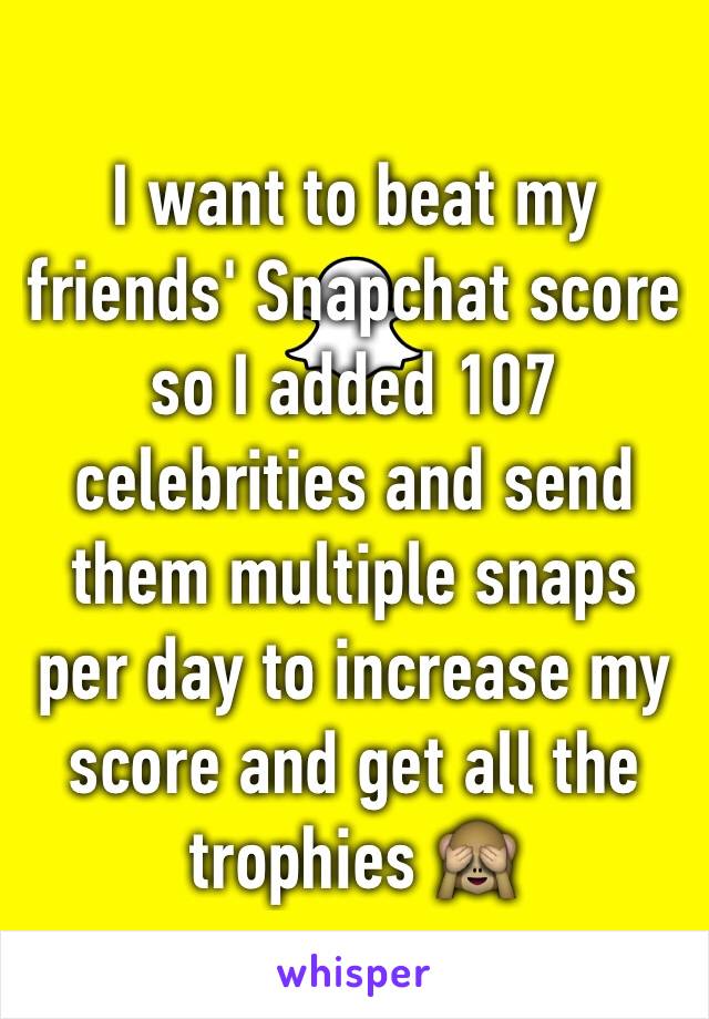 I want to beat my friends' Snapchat score so I added 107 celebrities and send them multiple snaps per day to increase my score and get all the trophies 🙈