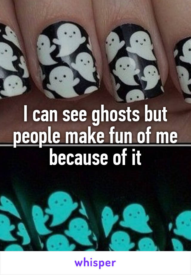 I can see ghosts but people make fun of me because of it