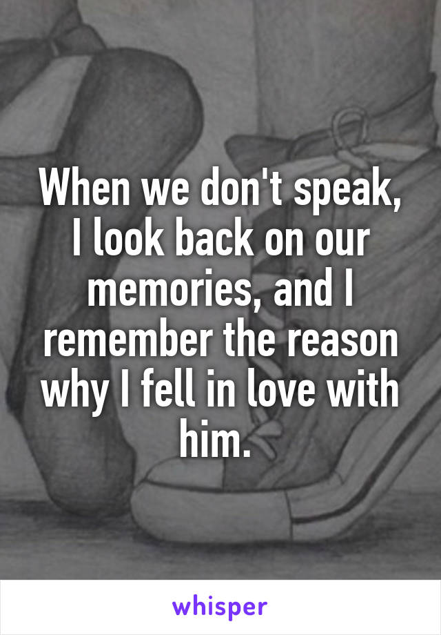 When we don't speak, I look back on our memories, and I remember the reason why I fell in love with him. 