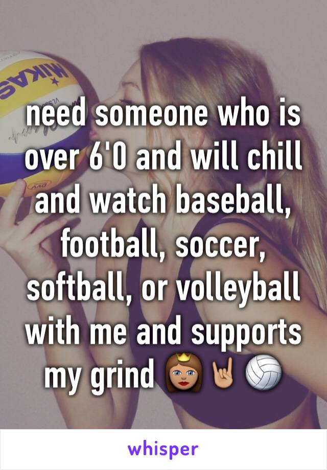 need someone who is over 6'0 and will chill and watch baseball, football, soccer, softball, or volleyball with me and supports my grind 👸🏽🤘🏼🏐