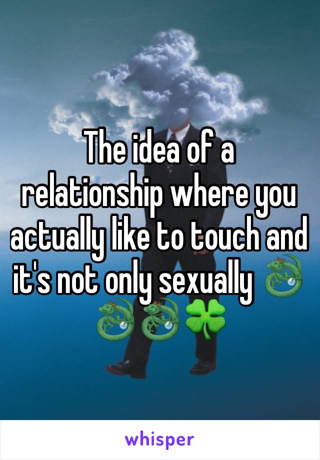 The idea of a relationship where you actually like to touch and it's not only sexually 🐉🐉🐉🍀