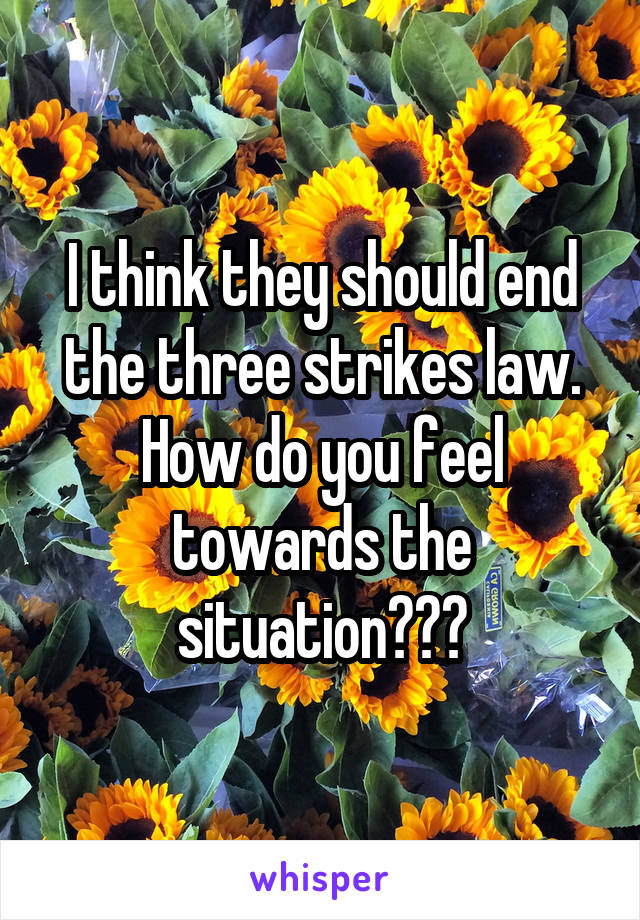 I think they should end the three strikes law. How do you feel towards the situation???