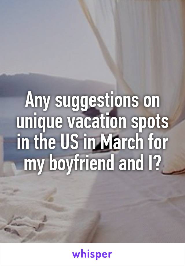 Any suggestions on unique vacation spots in the US in March for my boyfriend and I?