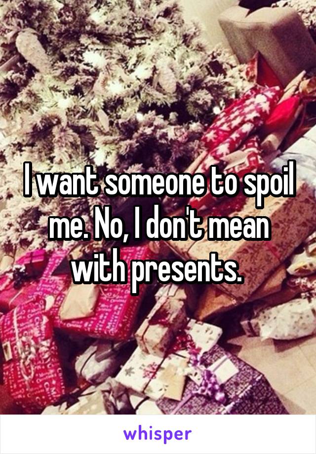 I want someone to spoil me. No, I don't mean with presents. 