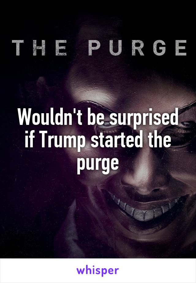 Wouldn't be surprised if Trump started the purge