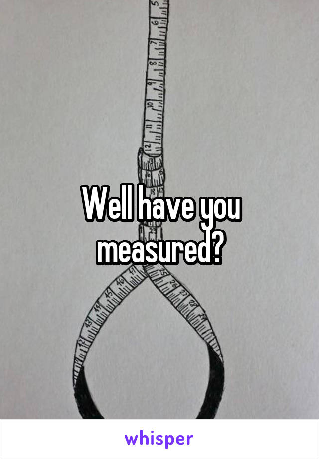 Well have you measured?