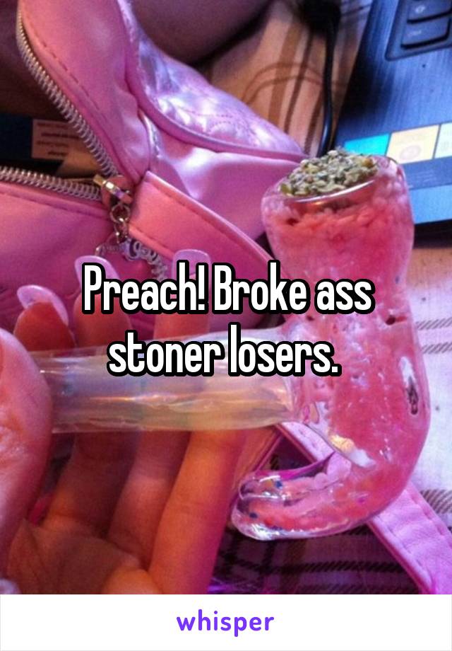 Preach! Broke ass stoner losers. 