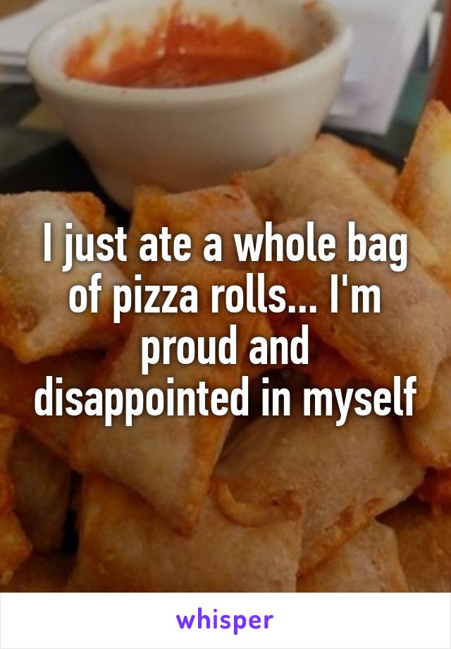 I just ate a whole bag of pizza rolls... I'm proud and disappointed in myself