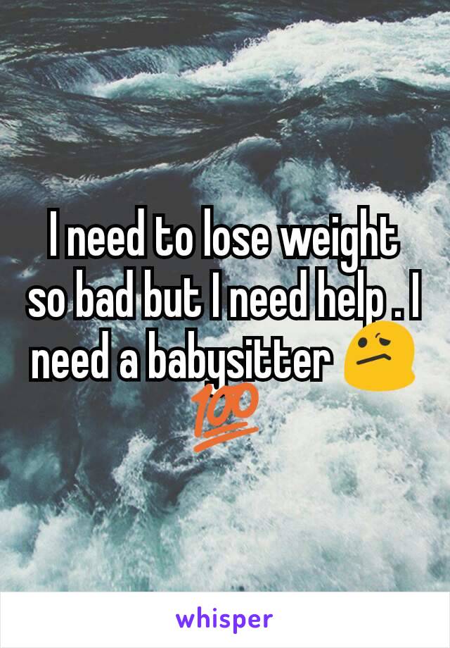 I need to lose weight so bad but I need help . I need a babysitter 😕💯