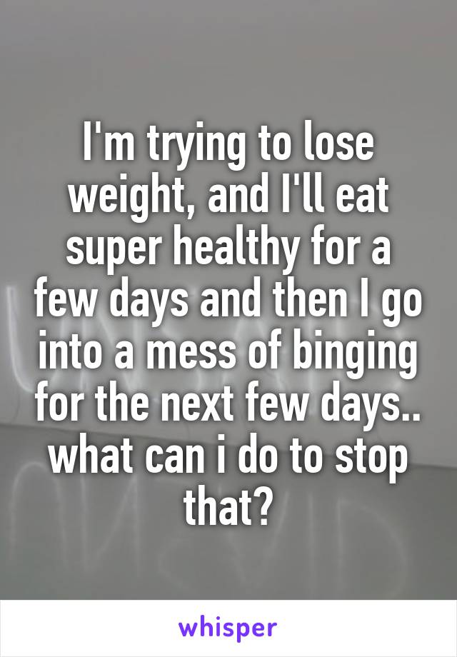 I'm trying to lose weight, and I'll eat super healthy for a few days and then I go into a mess of binging for the next few days.. what can i do to stop that?