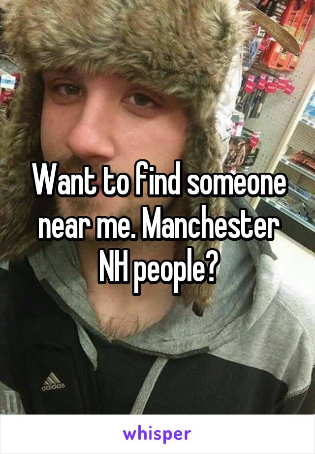 Want to find someone near me. Manchester NH people?