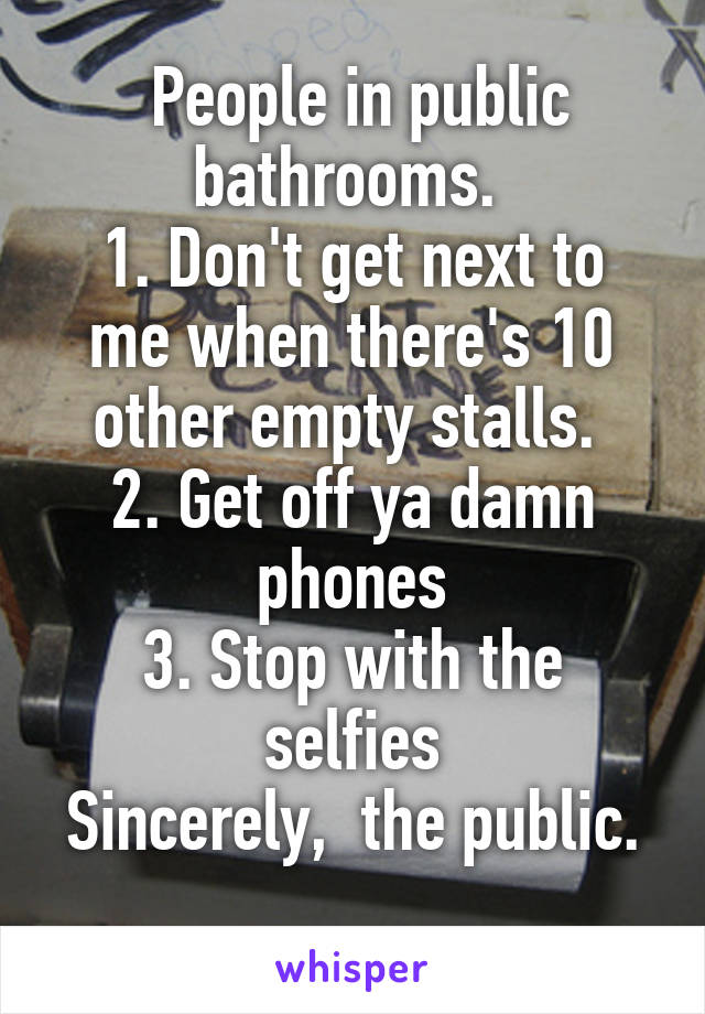  People in public bathrooms. 
1. Don't get next to me when there's 10 other empty stalls. 
2. Get off ya damn phones
3. Stop with the selfies
Sincerely,  the public. 