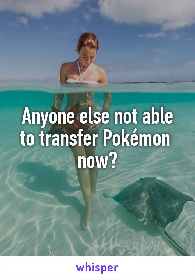 Anyone else not able to transfer Pokémon  now?