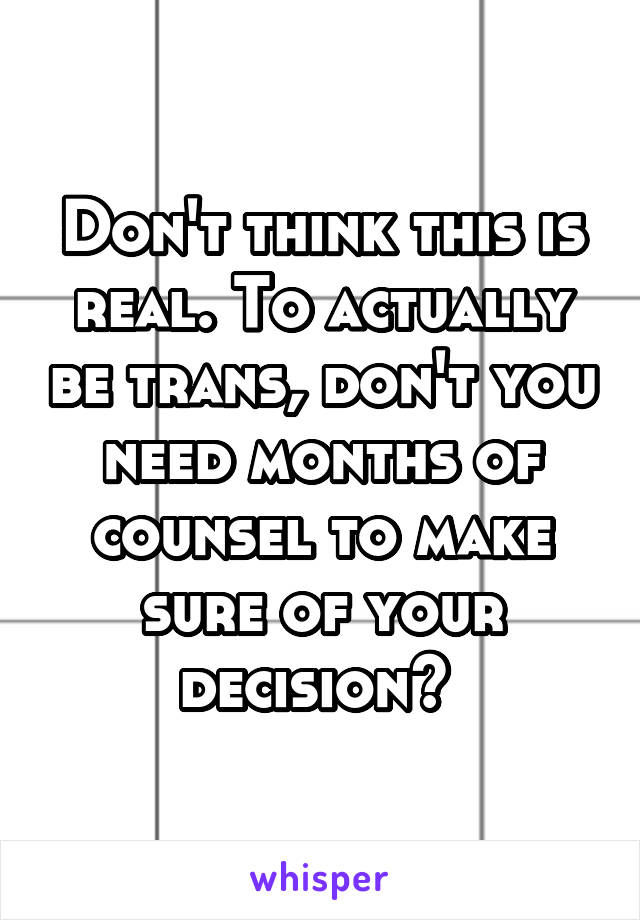 Don't think this is real. To actually be trans, don't you need months of counsel to make sure of your decision? 