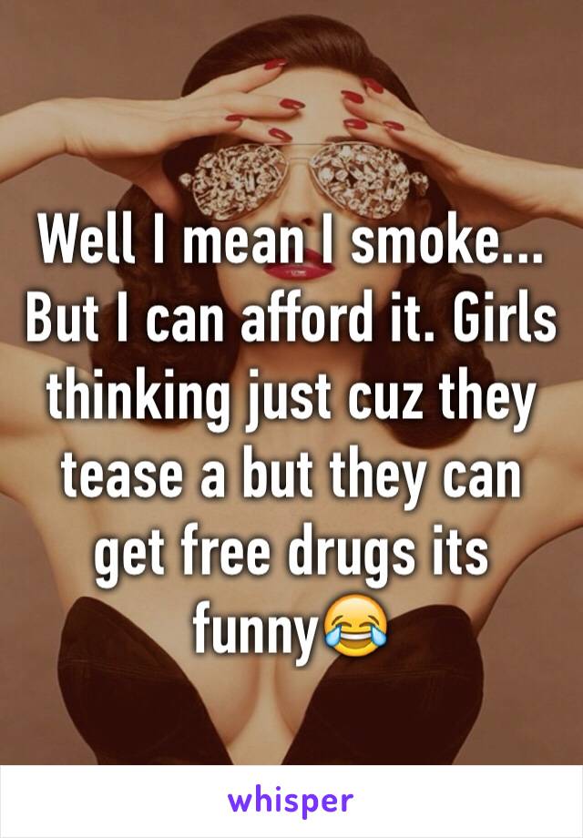 Well I mean I smoke... But I can afford it. Girls thinking just cuz they tease a but they can get free drugs its funny😂