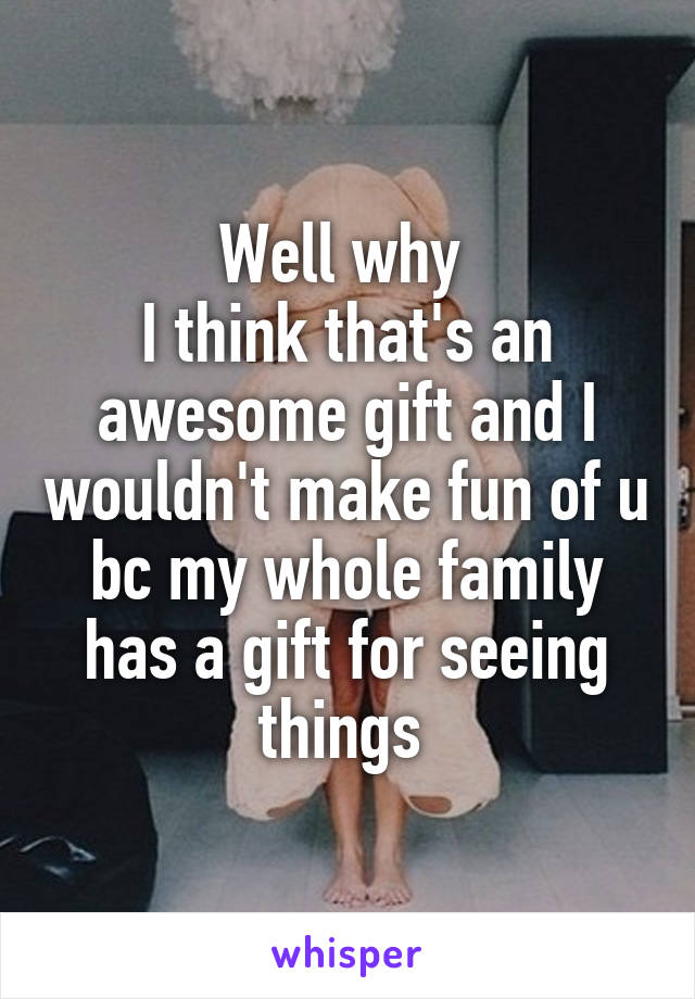 Well why 
I think that's an awesome gift and I wouldn't make fun of u bc my whole family has a gift for seeing things 