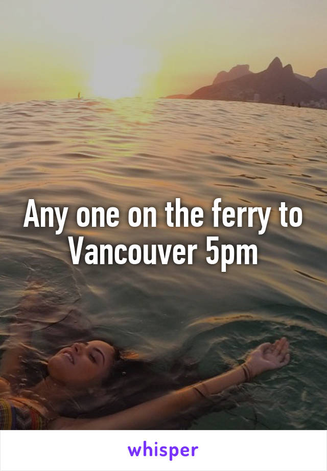 Any one on the ferry to Vancouver 5pm