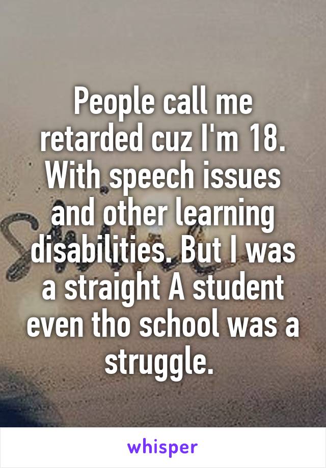 People call me retarded cuz I'm 18. With speech issues and other learning disabilities. But I was a straight A student even tho school was a struggle. 