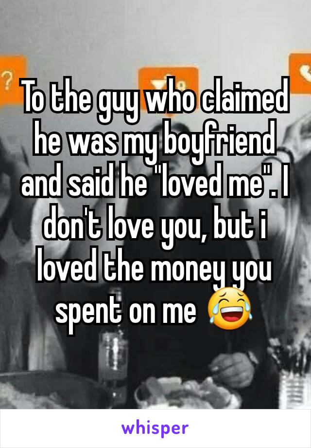 To the guy who claimed he was my boyfriend and said he "loved me". I don't love you, but i loved the money you spent on me 😂