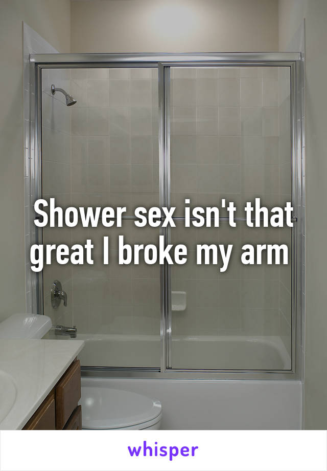 Shower sex isn't that great I broke my arm 