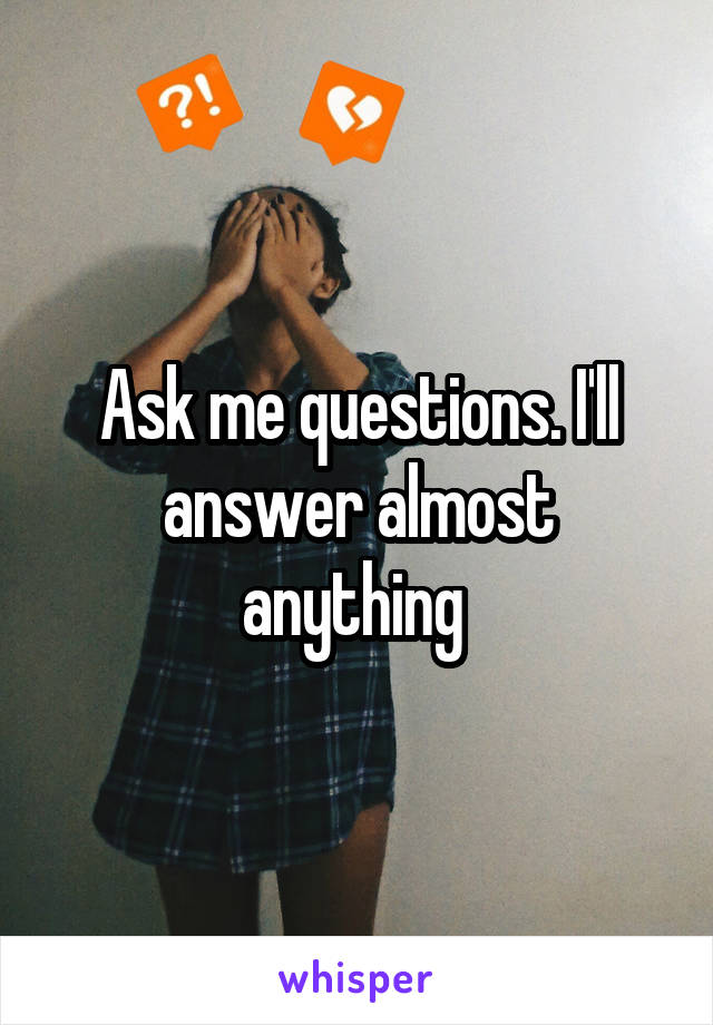 Ask me questions. I'll answer almost anything 