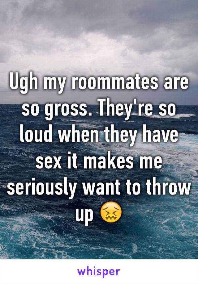 Ugh my roommates are so gross. They're so loud when they have sex it makes me seriously want to throw up 😖