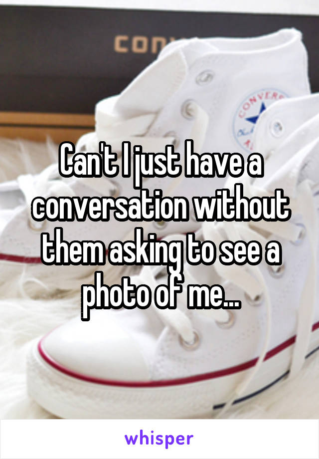 Can't I just have a conversation without them asking to see a photo of me...