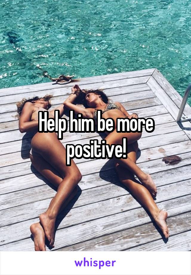 Help him be more positive!