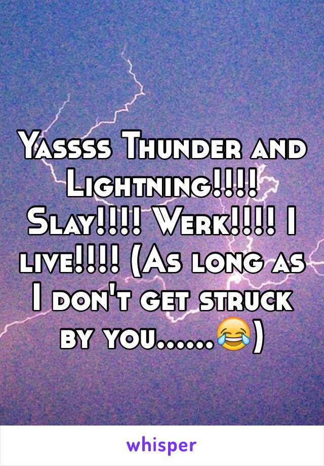 Yassss Thunder and Lightning!!!! Slay!!!! Werk!!!! I live!!!! (As long as I don't get struck by you......😂)