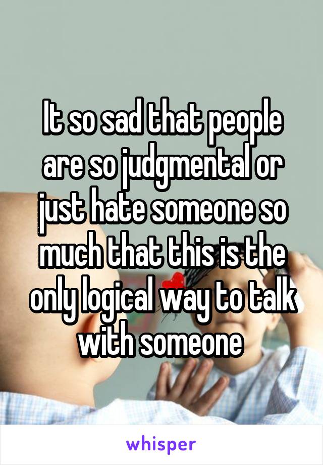 It so sad that people are so judgmental or just hate someone so much that this is the only logical way to talk with someone 