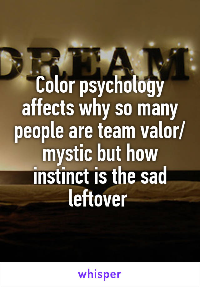 Color psychology affects why so many people are team valor/ mystic but how instinct is the sad leftover 