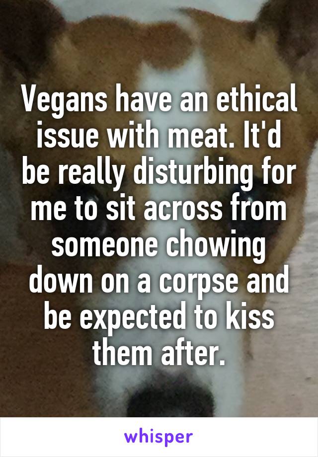 Vegans have an ethical issue with meat. It'd be really disturbing for me to sit across from someone chowing down on a corpse and be expected to kiss them after.