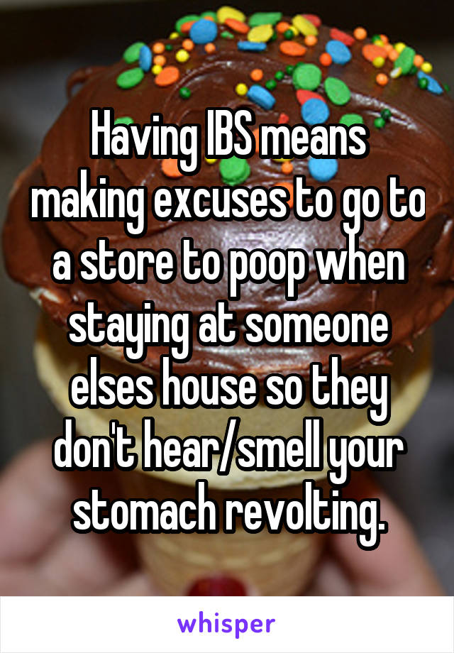 Having IBS means making excuses to go to a store to poop when staying at someone elses house so they don't hear/smell your stomach revolting.