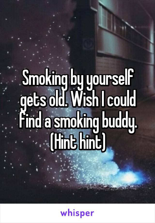 Smoking by yourself gets old. Wish I could find a smoking buddy. (Hint hint)