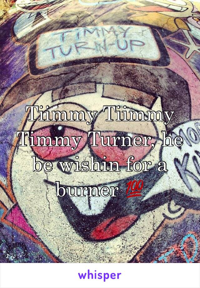 Tiimmy Tiimmy Timmy Turner, he be wishin for a burner 💯