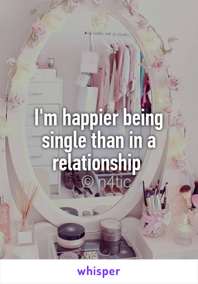 I'm happier being single than in a relationship 