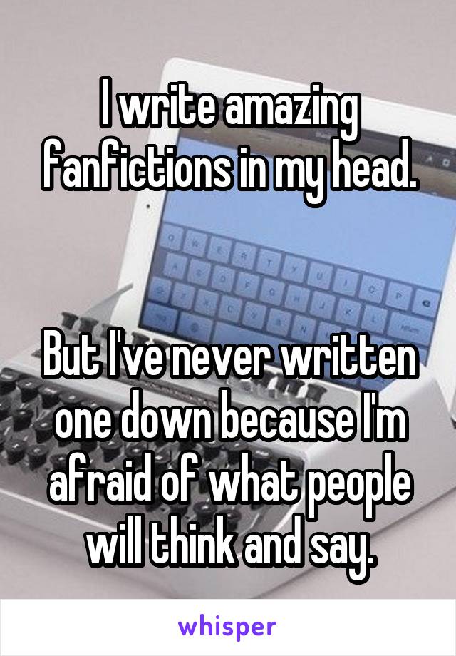 I write amazing fanfictions in my head.


But I've never written one down because I'm afraid of what people will think and say.